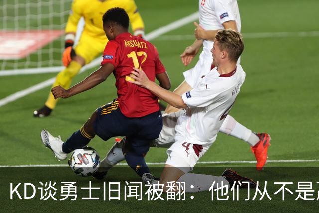 KD谈勇士旧闻被翻：他们从不是赢球豪门 对我来说那就是支下狗